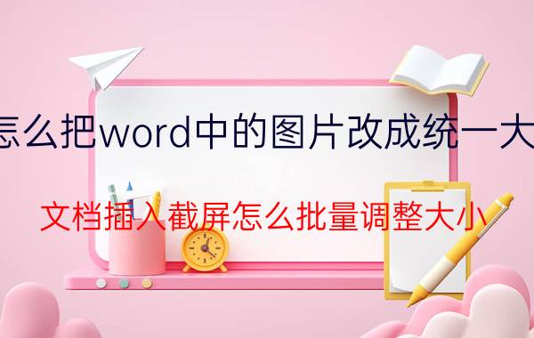 怎么把word中的图片改成统一大小 文档插入截屏怎么批量调整大小？